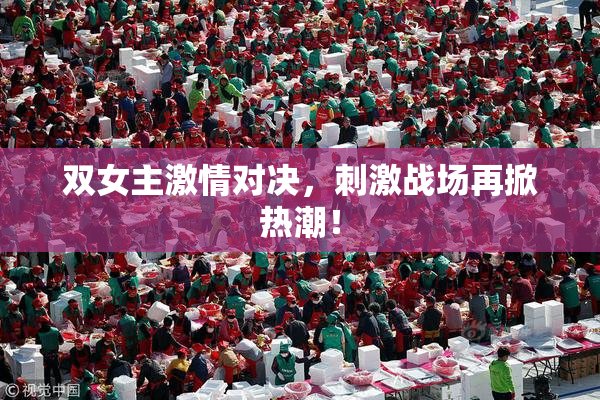 双女主激情对决，刺激战场再掀热潮！