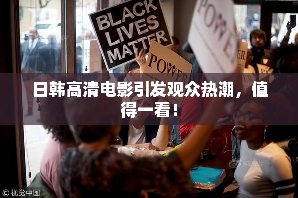 日韩高清电影引发观众热潮，值得一看！