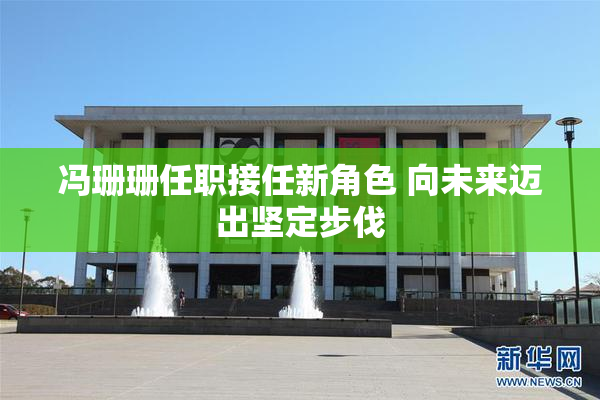 冯珊珊任职接任新角色 向未来迈出坚定步伐
