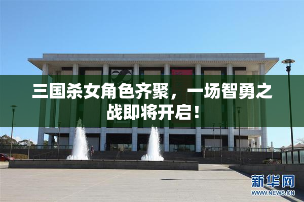 三国杀女角色齐聚，一场智勇之战即将开启！