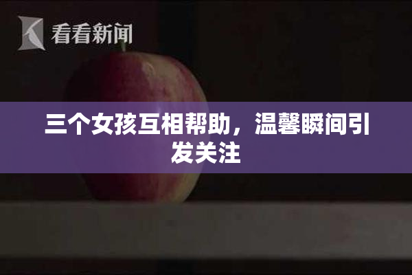 三个女孩互相帮助，温馨瞬间引发关注