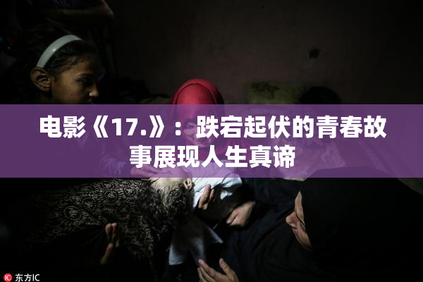 电影《17.》：跌宕起伏的青春故事展现人生真谛