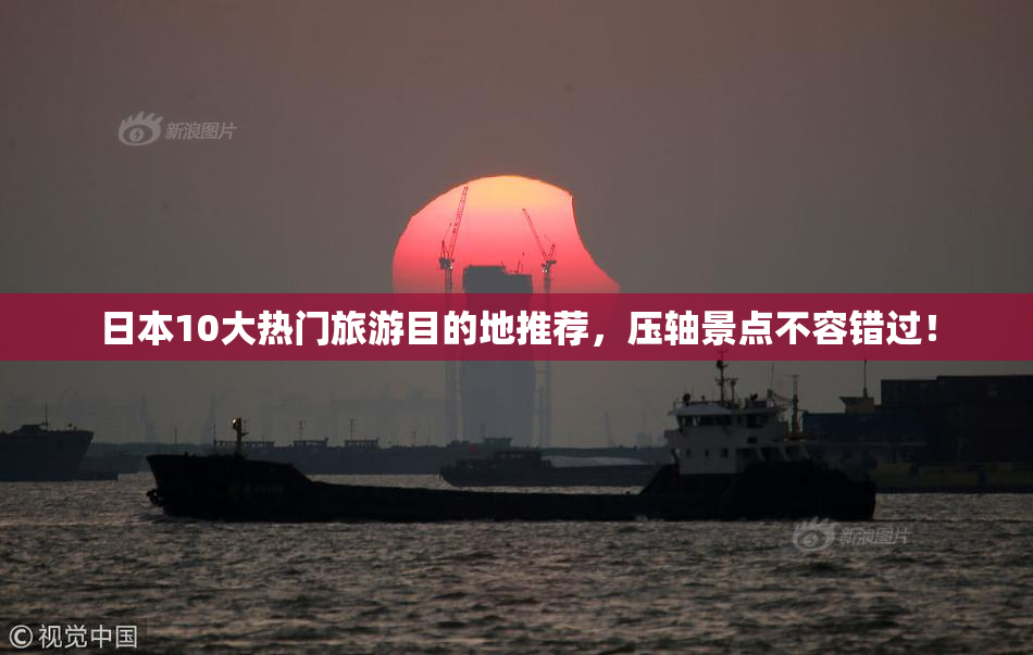 日本10大热门旅游目的地推荐，压轴景点不容错过！