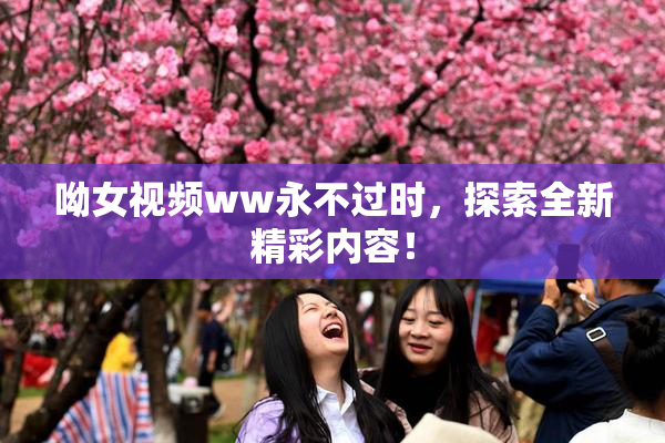 呦女视频ww永不过时，探索全新精彩内容！