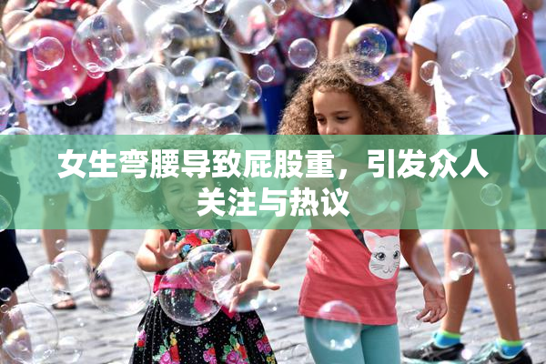 女生弯腰导致屁股重，引发众人关注与热议