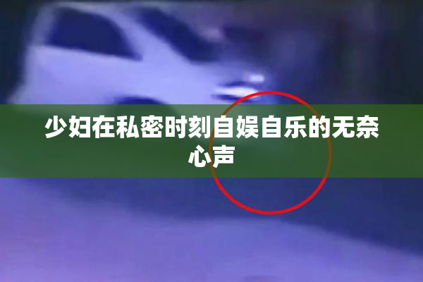 少妇在私密时刻自娱自乐的无奈心声