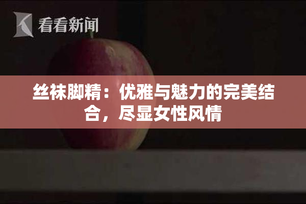 丝袜脚精：优雅与魅力的完美结合，尽显女性风情