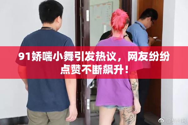 91娇喘小舞引发热议，网友纷纷点赞不断飙升！
