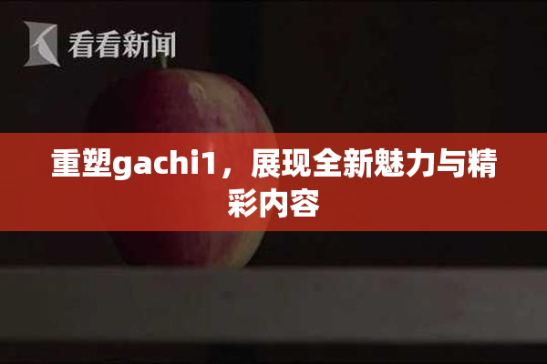 重塑gachi1，展现全新魅力与精彩内容