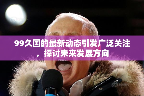 99久国的最新动态引发广泛关注，探讨未来发展方向