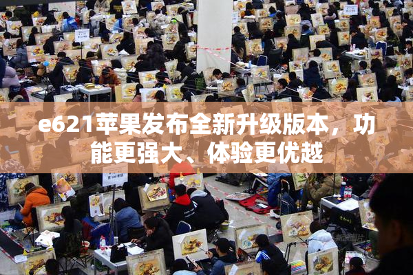 e621苹果发布全新升级版本，功能更强大、体验更优越