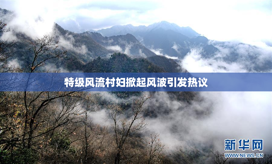 特级风流村妇掀起风波引发热议
