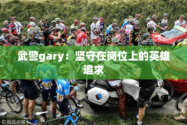 武警gary：坚守在岗位上的英雄追求