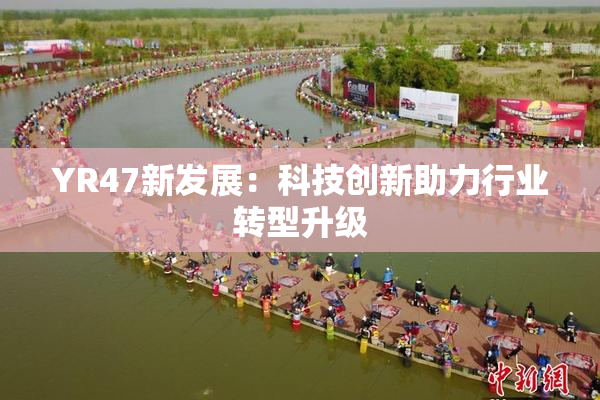YR47新发展：科技创新助力行业转型升级