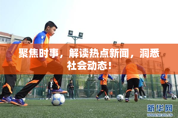 聚焦时事，解读热点新闻，洞悉社会动态！