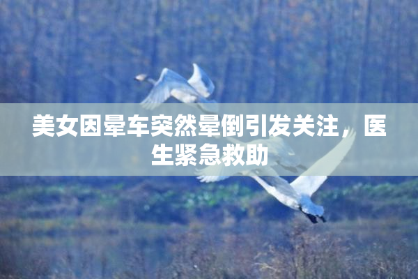 美女因晕车突然晕倒引发关注，医生紧急救助
