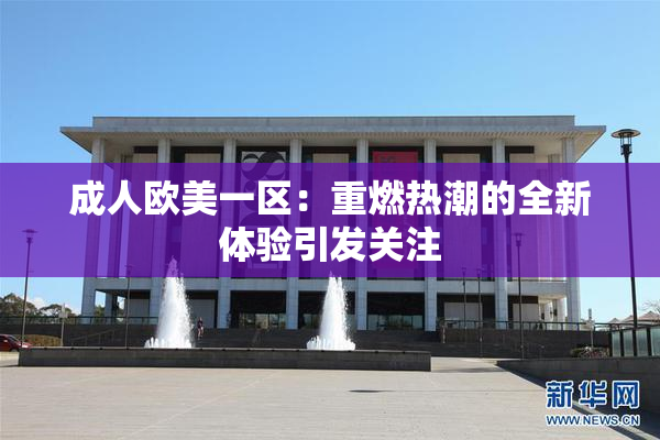 成人欧美一区：重燃热潮的全新体验引发关注
