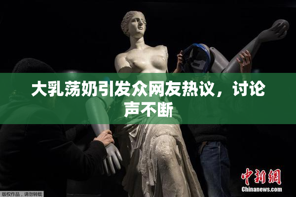 大乳荡奶引发众网友热议，讨论声不断