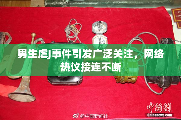 男生虐J事件引发广泛关注，网络热议接连不断