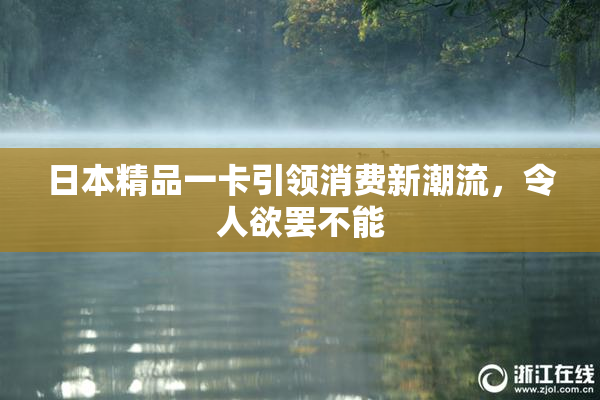 日本精品一卡引领消费新潮流，令人欲罢不能