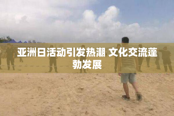 亚洲日活动引发热潮 文化交流蓬勃发展
