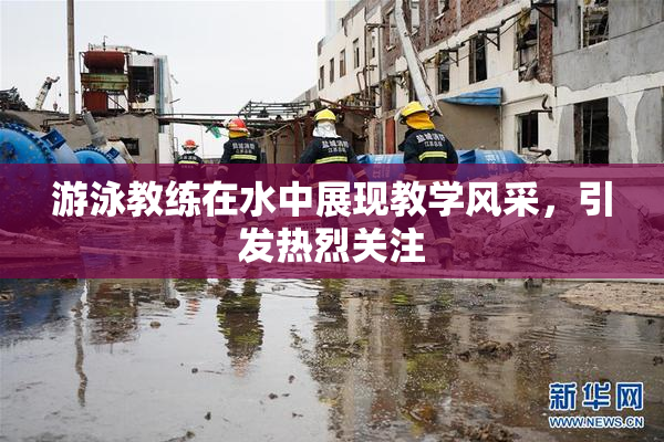 游泳教练在水中展现教学风采，引发热烈关注
