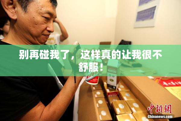 别再碰我了，这样真的让我很不舒服！