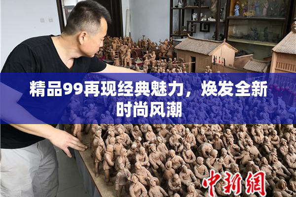 精品99再现经典魅力，焕发全新时尚风潮