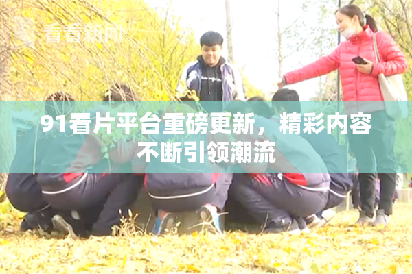 91看片平台重磅更新，精彩内容不断引领潮流