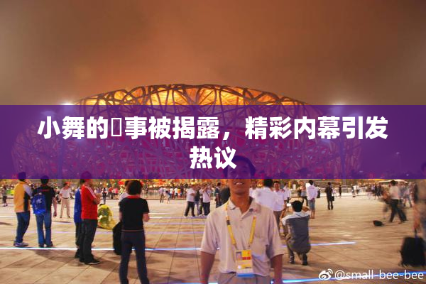 小舞的婬事被揭露，精彩内幕引发热议