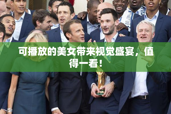 可播放的美女带来视觉盛宴，值得一看！