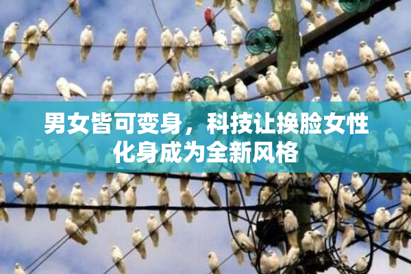 男女皆可变身，科技让换脸女性化身成为全新风格