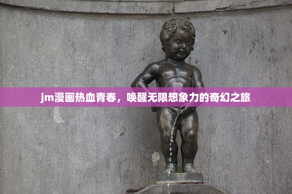 jm漫画热血青春，唤醒无限想象力的奇幻之旅