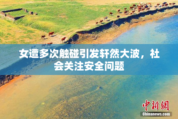 女遭多次触碰引发轩然大波，社会关注安全问题
