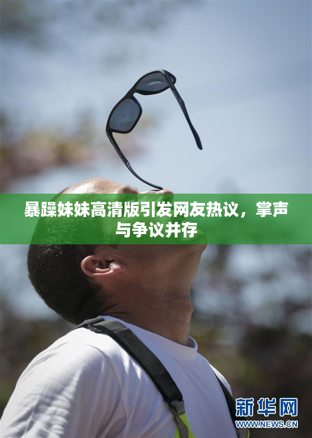 暴躁妹妹高清版引发网友热议，掌声与争议并存