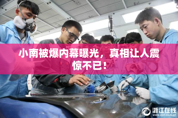 小南被爆内幕曝光，真相让人震惊不已！