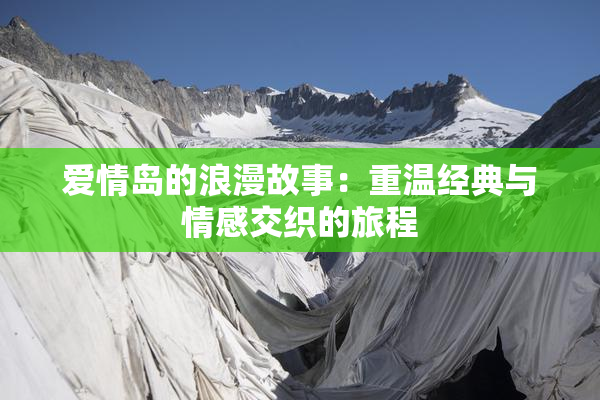 爱情岛的浪漫故事：重温经典与情感交织的旅程
