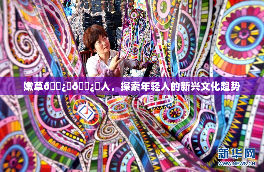嫩草🌿‌🌿‌人，探索年轻人的新兴文化趋势