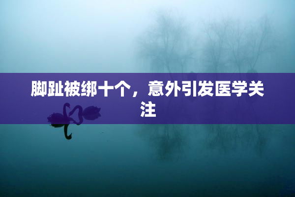 脚趾被绑十个，意外引发医学关注