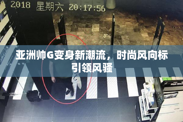 亚洲帅G变身新潮流，时尚风向标引领风骚
