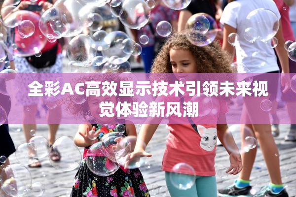 全彩AC高效显示技术引领未来视觉体验新风潮