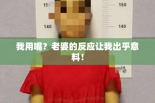我用嘴？老婆的反应让我出乎意料！