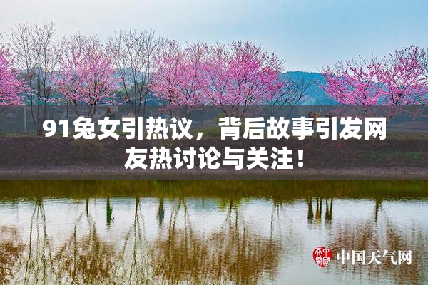 91兔女引热议，背后故事引发网友热讨论与关注！