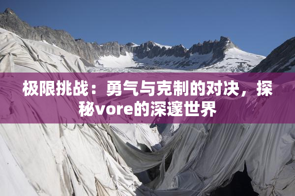 极限挑战：勇气与克制的对决，探秘vore的深邃世界