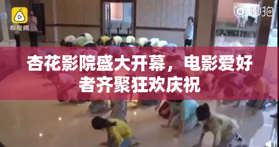 杏花影院盛大开幕，电影爱好者齐聚狂欢庆祝