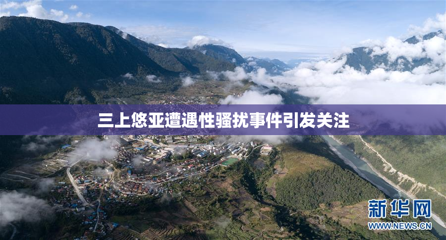 三上悠亚遭遇性骚扰事件引发关注