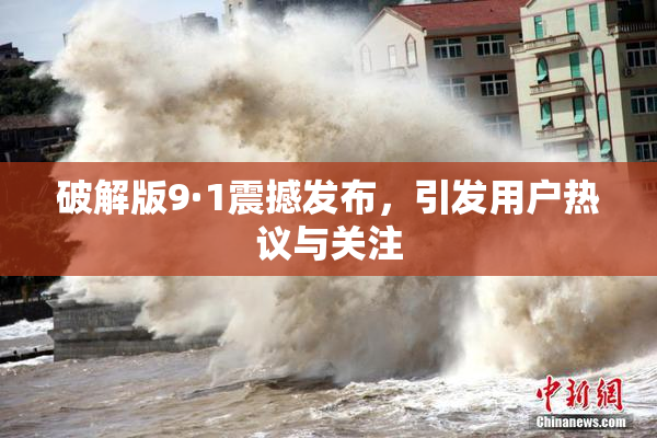 破解版9·1震撼发布，引发用户热议与关注