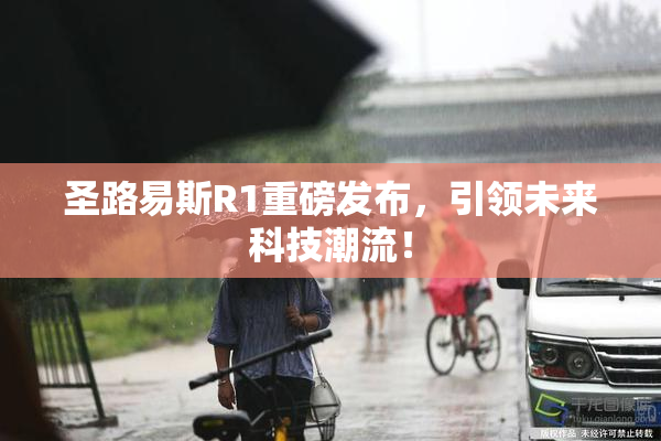 圣路易斯R1重磅发布，引领未来科技潮流！