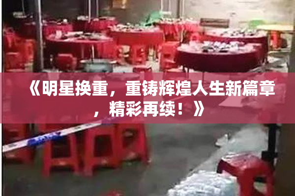 《明星换重，重铸辉煌人生新篇章，精彩再续！》