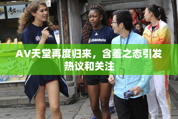 AV天堂再度归来，含羞之态引发热议和关注